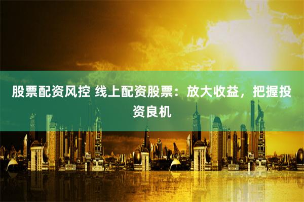 股票配资风控 线上配资股票：放大收益，把握投资良机