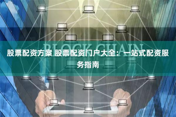 股票配资方案 股票配资门户大全：一站式配资服务指南