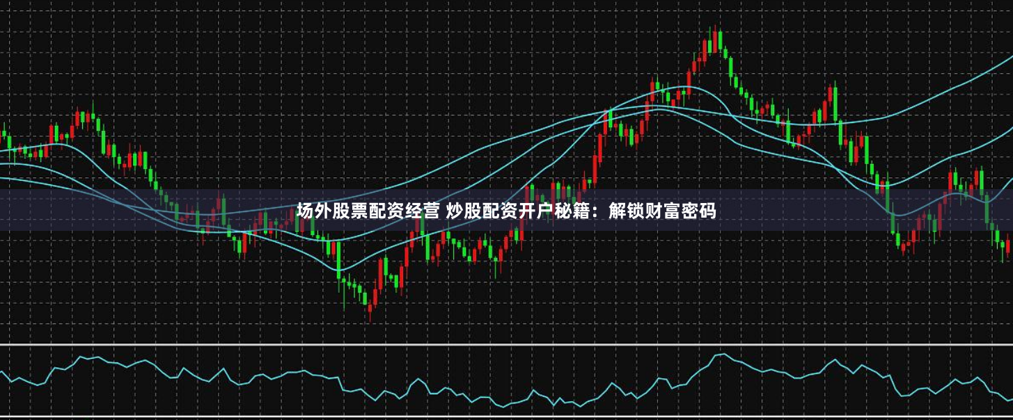 场外股票配资经营 炒股配资开户秘籍：解锁财富密码
