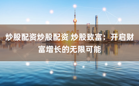 炒股配资炒股配资 炒股致富：开启财富增长的无限可能