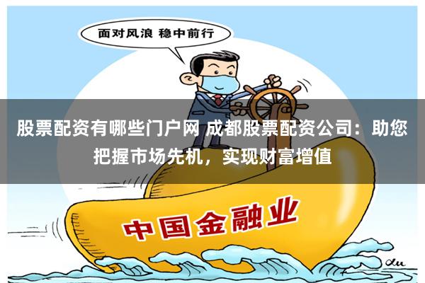 股票配资有哪些门户网 成都股票配资公司：助您把握市场先机，实现财富增值