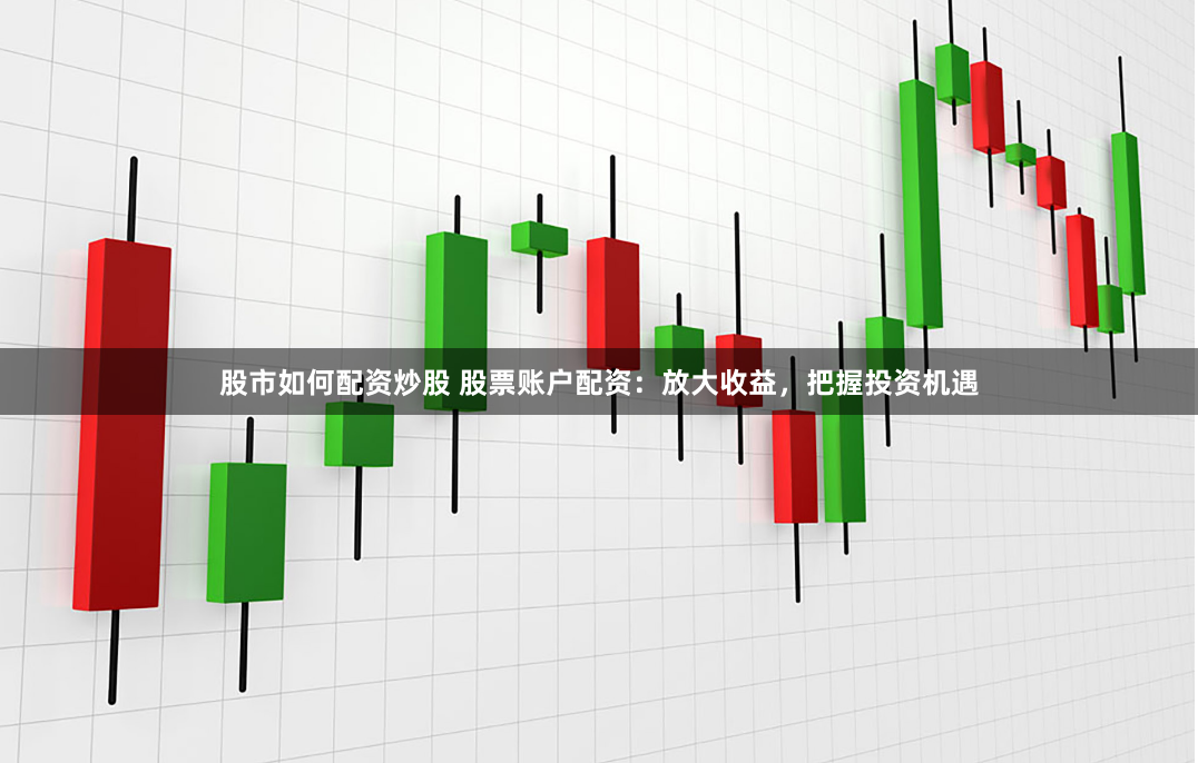 股市如何配资炒股 股票账户配资：放大收益，把握投资机遇