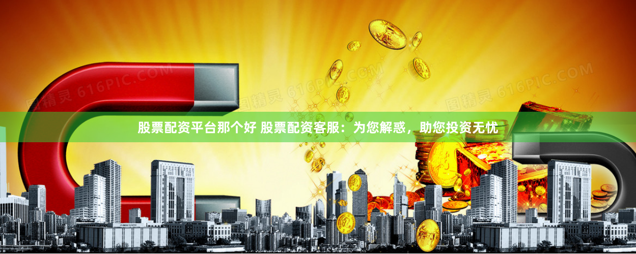 股票配资平台那个好 股票配资客服：为您解惑，助您投资无忧