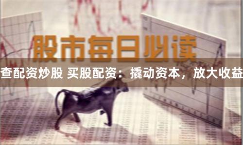 查配资炒股 买股配资：撬动资本，放大收益