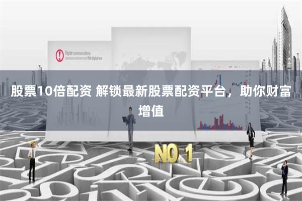 股票10倍配资 解锁最新股票配资平台，助你财富增值