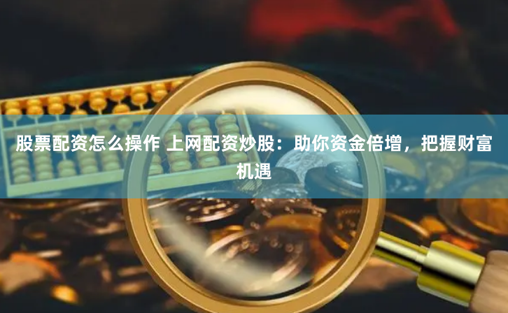 股票配资怎么操作 上网配资炒股：助你资金倍增，把握财富机遇
