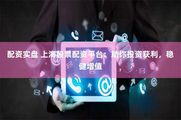 配资实盘 上海股票配资平台：助你投资获利，稳健增值