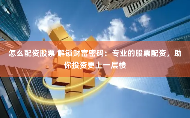 怎么配资股票 解锁财富密码：专业的股票配资，助你投资更上一层楼