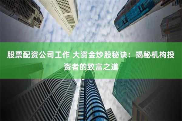 股票配资公司工作 大资金炒股秘诀：揭秘机构投资者的致富之道