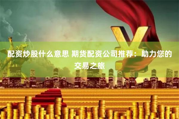 配资炒股什么意思 期货配资公司推荐：助力您的交易之旅