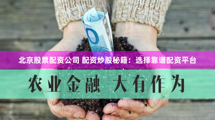 北京股票配资公司 配资炒股秘籍：选择靠谱配资平台