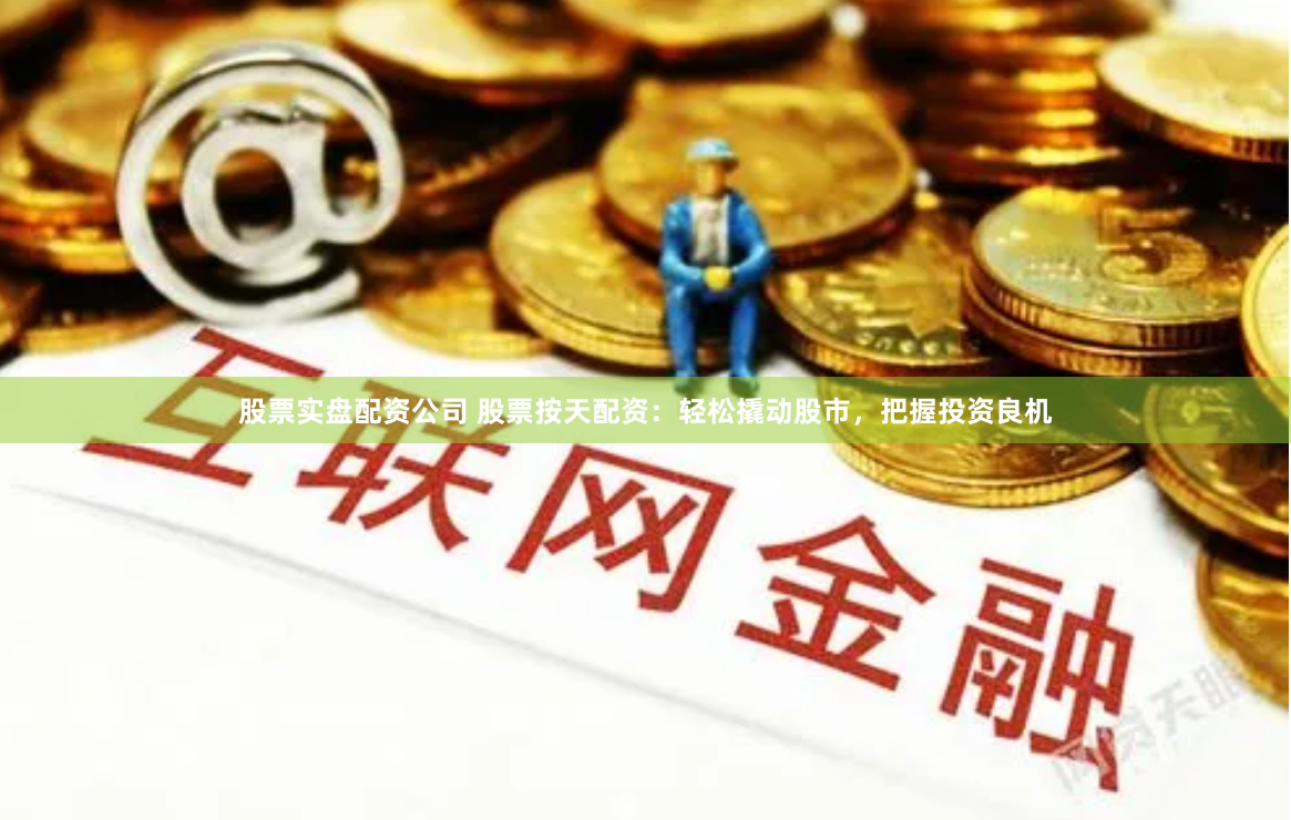 股票实盘配资公司 股票按天配资：轻松撬动股市，把握投资良机