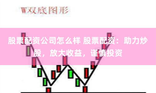 股票配资公司怎么样 股票配资：助力炒股，放大收益，谨慎投资