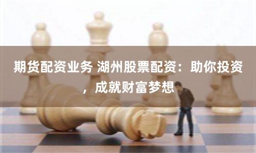 期货配资业务 湖州股票配资：助你投资，成就财富梦想