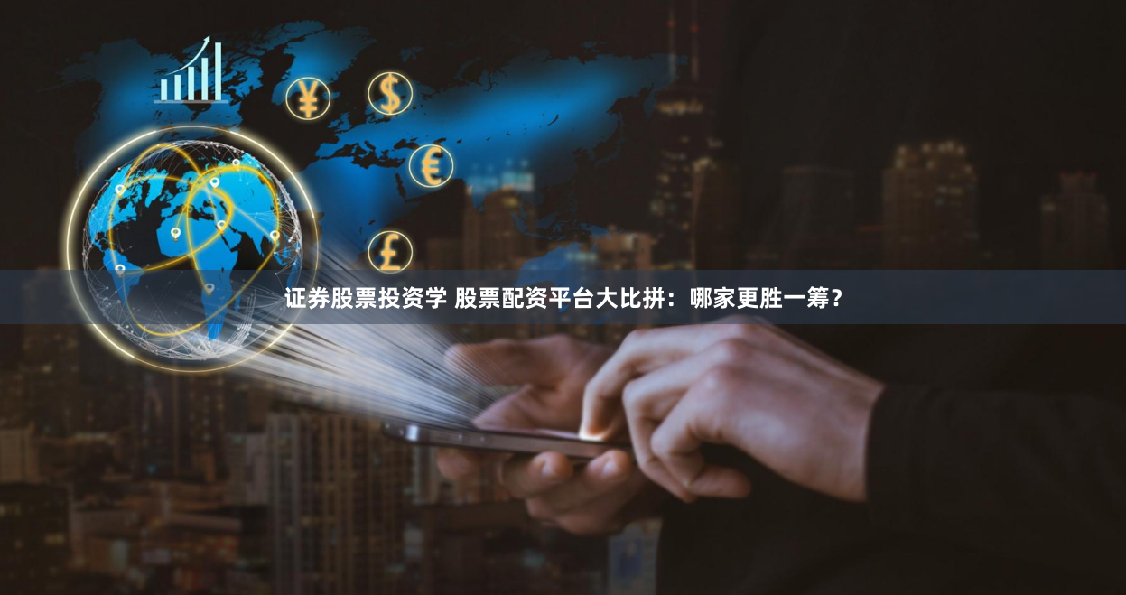证券股票投资学 股票配资平台大比拼：哪家更胜一筹？