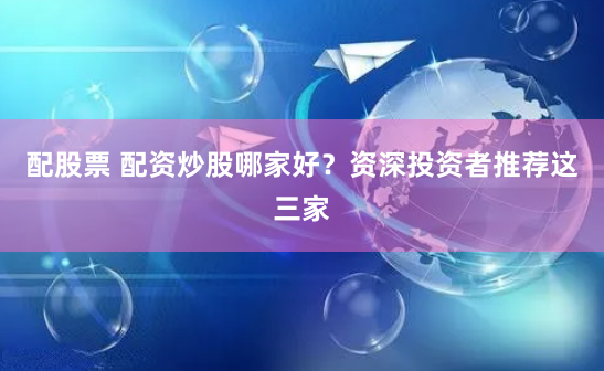 配股票 配资炒股哪家好？资深投资者推荐这三家