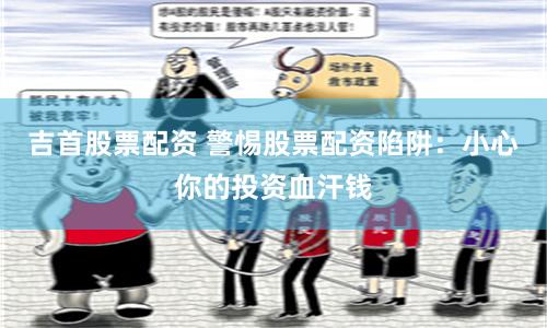 吉首股票配资 警惕股票配资陷阱：小心你的投资血汗钱
