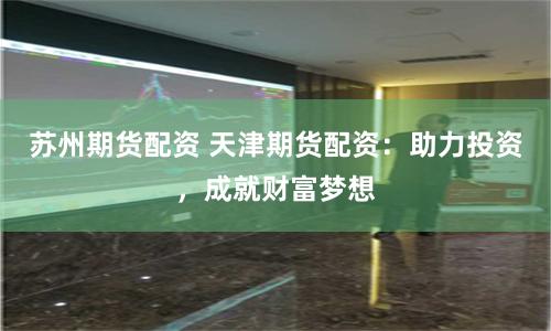 苏州期货配资 天津期货配资：助力投资，成就财富梦想