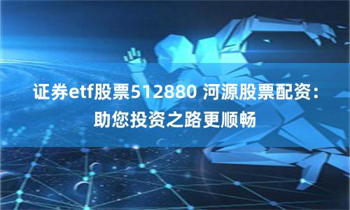证券etf股票512880 河源股票配资：助您投资之路更顺畅