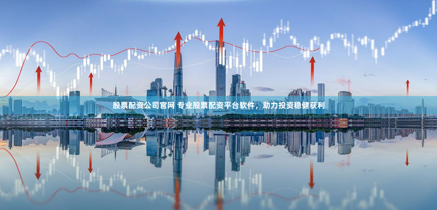 股票配资公司官网 专业股票配资平台软件，助力投资稳健获利