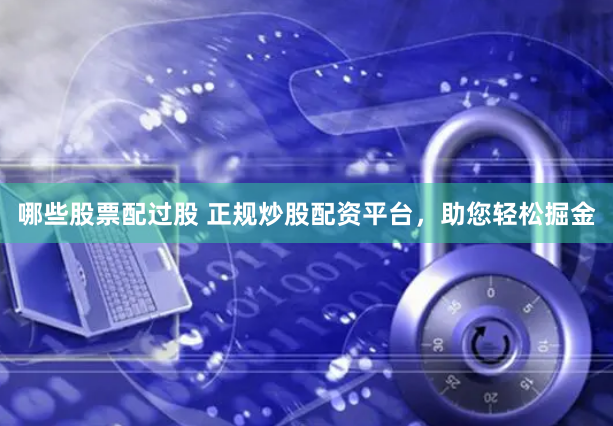 哪些股票配过股 正规炒股配资平台，助您轻松掘金