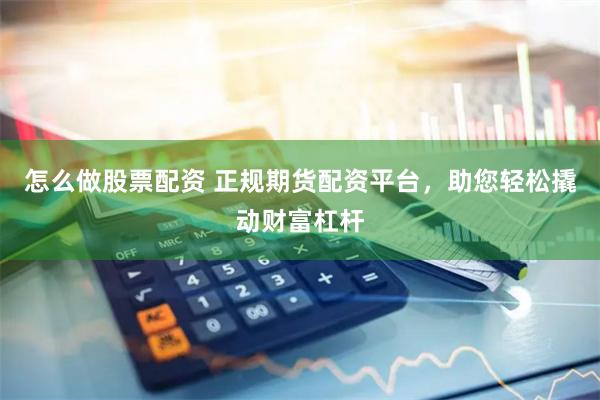 怎么做股票配资 正规期货配资平台，助您轻松撬动财富杠杆