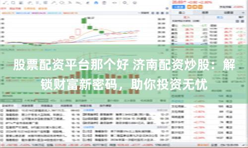 股票配资平台那个好 济南配资炒股：解锁财富新密码，助你投资无忧