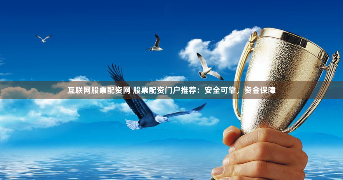 互联网股票配资网 股票配资门户推荐：安全可靠，资金保障