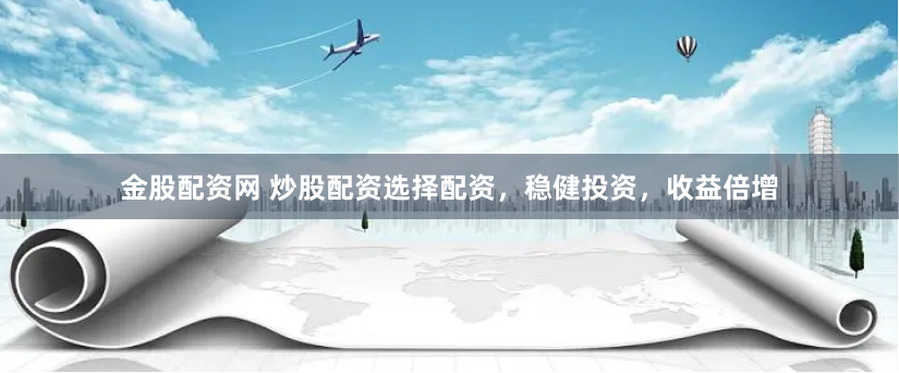 金股配资网 炒股配资选择配资，稳健投资，收益倍增