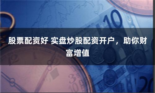 股票配资好 实盘炒股配资开户，助你财富增值