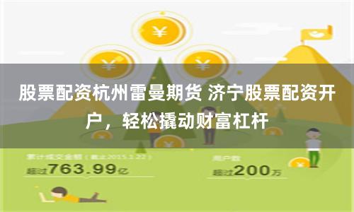 股票配资杭州雷曼期货 济宁股票配资开户，轻松撬动财富杠杆