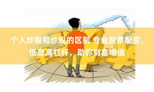 个人炒股和炒股的区别 专业股票配资，低息高杠杆，助你财富增值