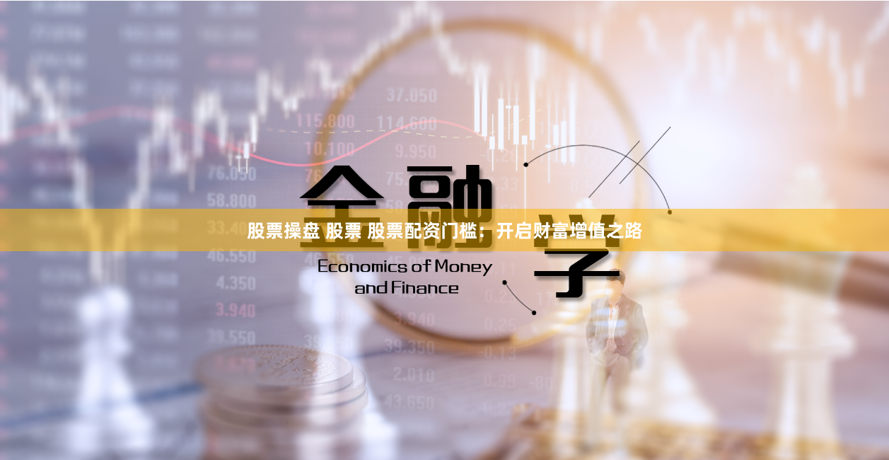 股票操盘 股票 股票配资门槛：开启财富增值之路