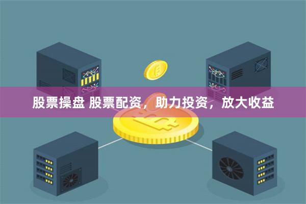 股票操盘 股票配资，助力投资，放大收益