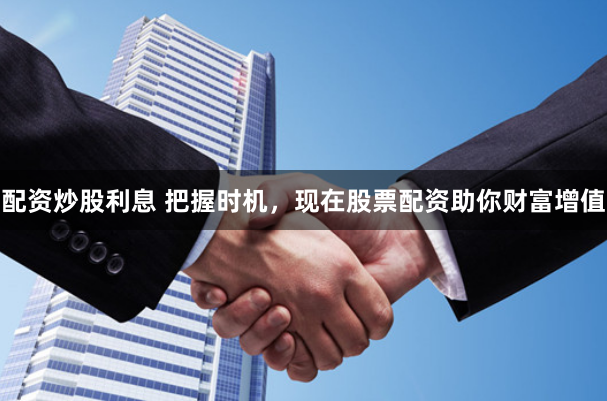 配资炒股利息 把握时机，现在股票配资助你财富增值