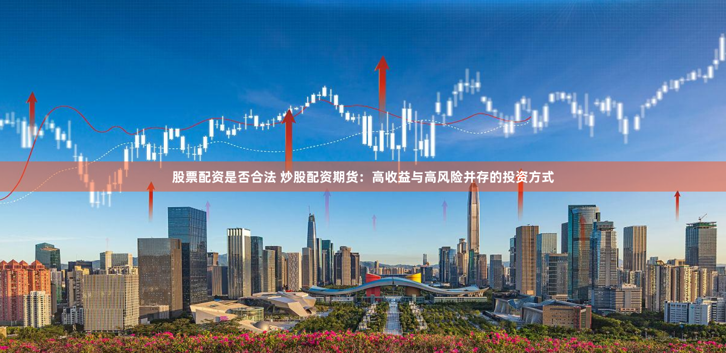 股票配资是否合法 炒股配资期货：高收益与高风险并存的投资方式