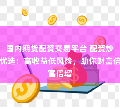国内期货配资交易平台 配资炒股优选：高收益低风险，助你财富倍增