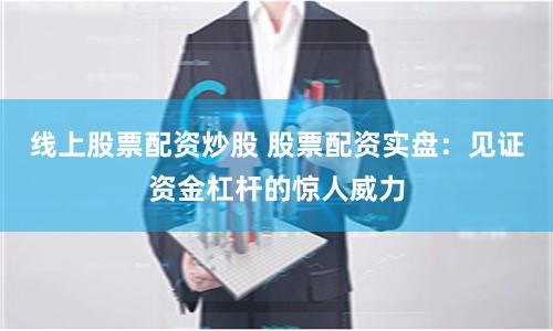 线上股票配资炒股 股票配资实盘：见证资金杠杆的惊人威力