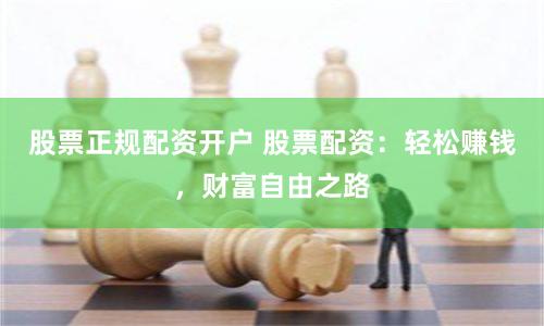 股票正规配资开户 股票配资：轻松赚钱，财富自由之路