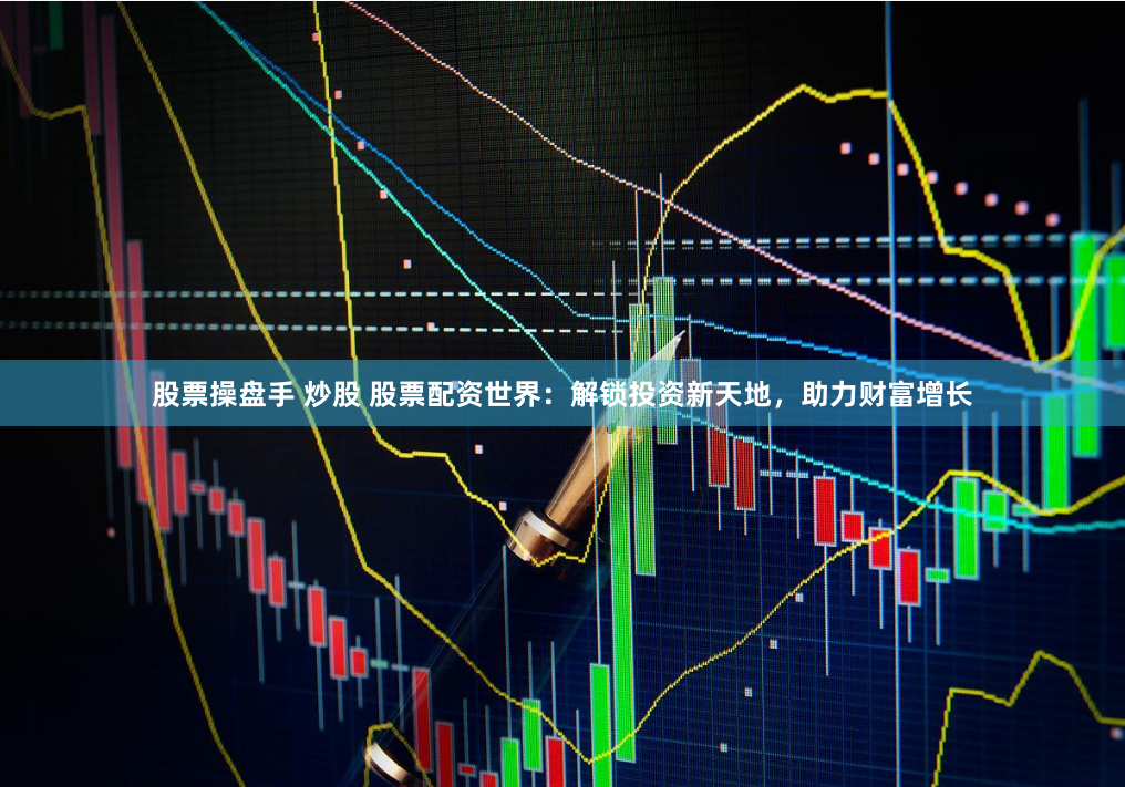 股票操盘手 炒股 股票配资世界：解锁投资新天地，助力财富增长