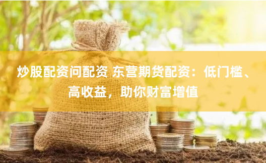 炒股配资问配资 东营期货配资：低门槛、高收益，助你财富增值