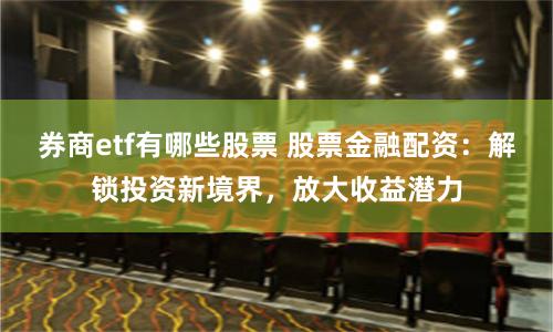 券商etf有哪些股票 股票金融配资：解锁投资新境界，放大收益潜力