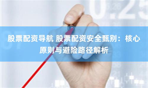 股票配资导航 股票配资安全甄别：核心原则与避险路径解析