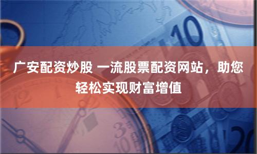 广安配资炒股 一流股票配资网站，助您轻松实现财富增值