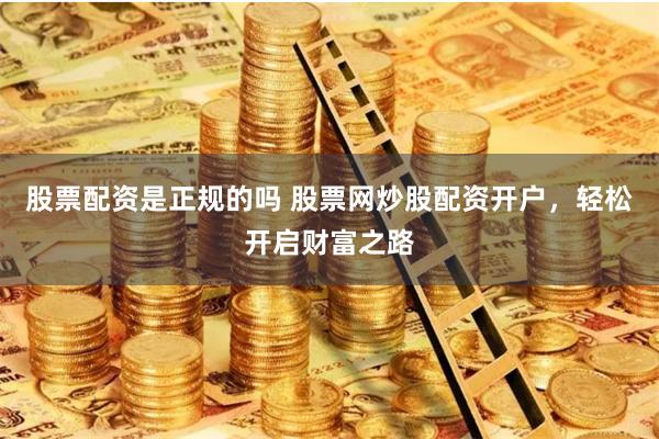 股票配资是正规的吗 股票网炒股配资开户，轻松开启财富之路