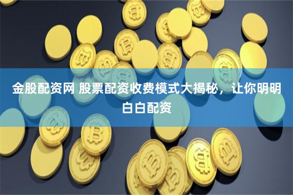 金股配资网 股票配资收费模式大揭秘，让你明明白白配资