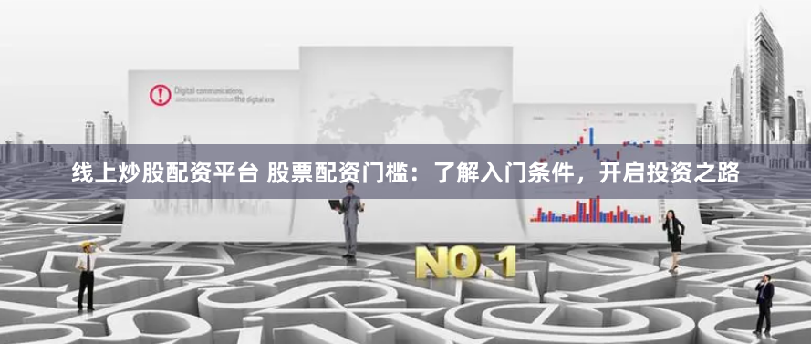 线上炒股配资平台 股票配资门槛：了解入门条件，开启投资之路