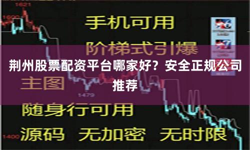 荆州股票配资平台哪家好？安全正规公司推荐